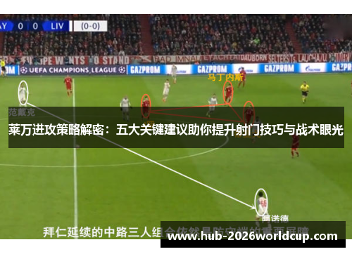 莱万进攻策略解密：五大关键建议助你提升射门技巧与战术眼光