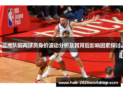 蓝鹰队前两球员身价波动分析及其背后影响因素探讨 蓝鹰队前两球员身价波动分析及其背后影响因素探讨