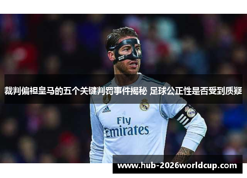 裁判偏袒皇马的五个关键判罚事件揭秘 足球公正性是否受到质疑 裁判偏袒皇马的五个关键判罚事件揭秘 足球公正性是否受到质疑