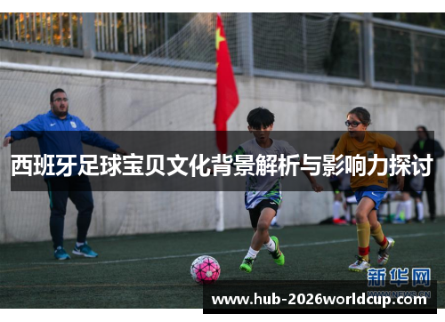 西班牙足球宝贝文化背景解析与影响力探讨 西班牙足球宝贝文化背景解析与影响力探讨