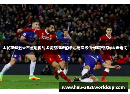本轮英超五大看点透视战术调整释放的争冠与保级信号联赛格局未来走向