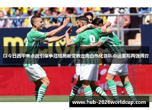 以今日西甲焦点战引爆争冠格局新变数走向白热化各队命运重写两强博弈 以今日西甲焦点战引爆争冠格局新变数走向白热化各队命运重写两强博弈