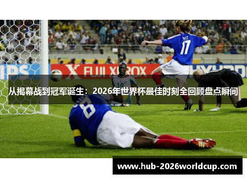 从揭幕战到冠军诞生：2026年世界杯最佳时刻全回顾盘点瞬间