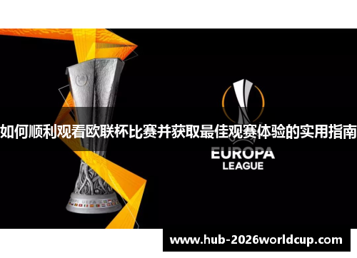 如何顺利观看欧联杯比赛并获取最佳观赛体验的实用指南 如何顺利观看欧联杯比赛并获取最佳观赛体验的实用指南