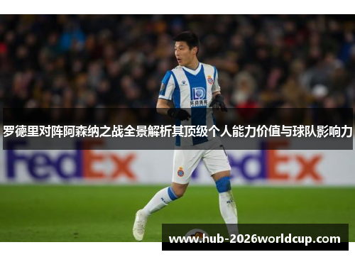 罗德里对阵阿森纳之战全景解析其顶级个人能力价值与球队影响力 罗德里对阵阿森纳之战全景解析其顶级个人能力价值与球队影响力