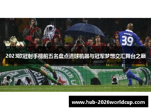 2023欧冠射手榜前五名盘点进球机器与冠军梦想交汇舞台之巅 2023欧冠射手榜前五名盘点进球机器与冠军梦想交汇舞台之巅