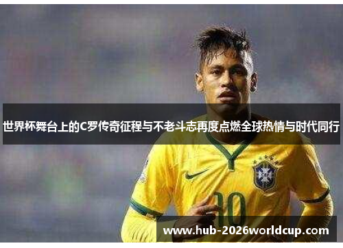 世界杯舞台上的C罗传奇征程与不老斗志再度点燃全球热情与时代同行 世界杯舞台上的C罗传奇征程与不老斗志再度点燃全球热情与时代同行