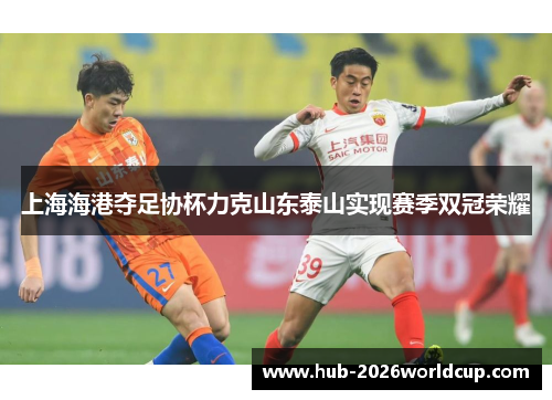 上海海港夺足协杯力克山东泰山实现赛季双冠荣耀 上海海港夺足协杯力克山东泰山实现赛季双冠荣耀