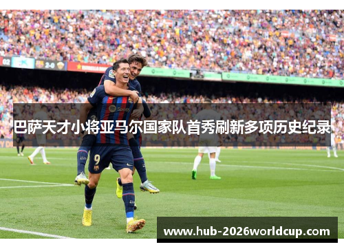 巴萨天才小将亚马尔国家队首秀刷新多项历史纪录