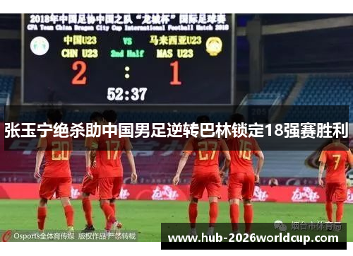 张玉宁绝杀助中国男足逆转巴林锁定18强赛胜利