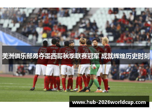 美洲俱乐部勇夺墨西哥秋季联赛冠军 成就辉煌历史时刻