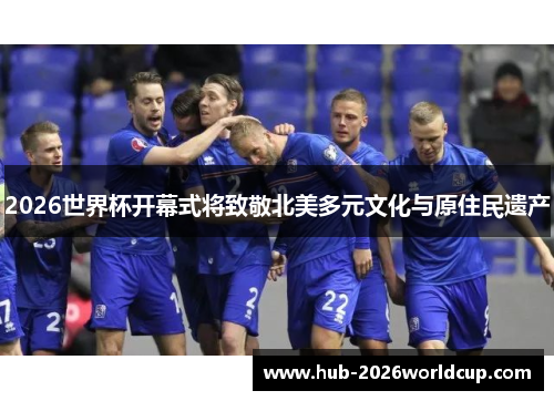 2026世界杯开幕式将致敬北美多元文化与原住民遗产