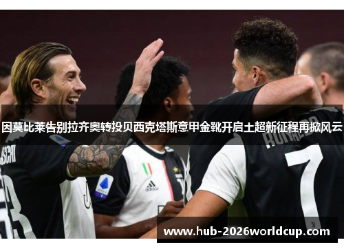 因莫比莱告别拉齐奥转投贝西克塔斯意甲金靴开启土超新征程再掀风云