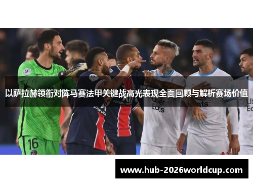 以萨拉赫领衔对阵马赛法甲关键战高光表现全面回顾与解析赛场价值 以萨拉赫领衔对阵马赛法甲关键战高光表现全面回顾与解析赛场价值