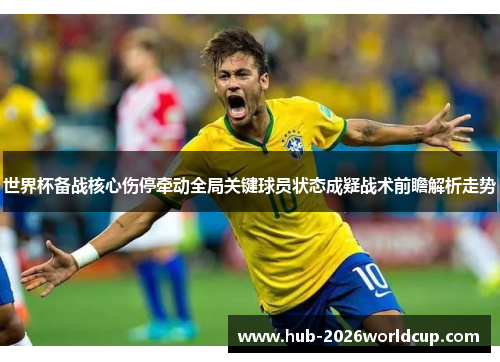 世界杯备战核心伤停牵动全局关键球员状态成疑战术前瞻解析走势